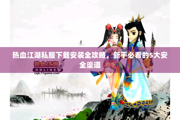热血江湖私服下载安装全攻略,新手必看的5大安全渠道 热血江湖私服下载安装全攻略,新手必看的5大安全渠道