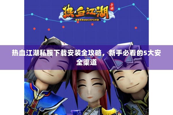 热血江湖私服下载安装全攻略,新手必看的5大安全渠道 热血江湖私服下载安装全攻略,新手必看的5大安全渠道