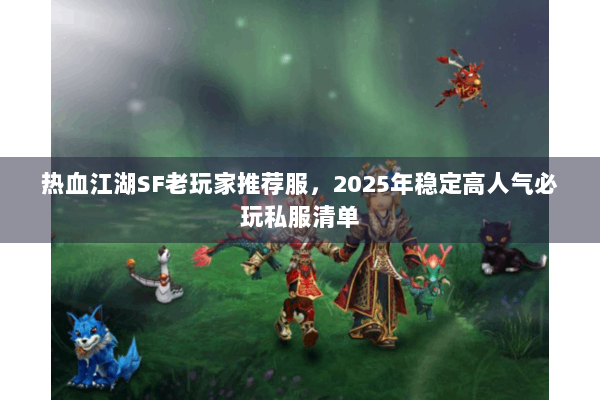 热血江湖SF老玩家推荐服,2025年稳定高人气必玩私服清单 热血江湖SF老玩家推荐服,2025年稳定高人气必玩私服清单