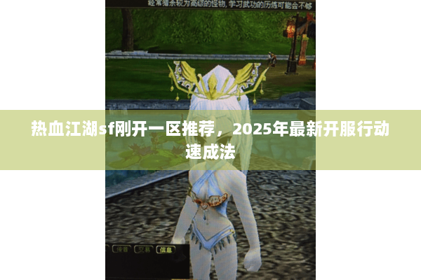 热血江湖sf刚开一区推荐，2025年最新开服行动速成法
