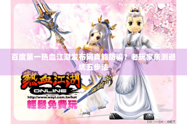 百度第一热血江湖发布网真能防骗?老玩家亲测避坑五步法 百度第一热血江湖发布网真能防骗?老玩家亲测避坑五步法