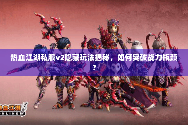 热血江湖私服v2隐藏玩法揭秘，如何突破战力瓶颈？