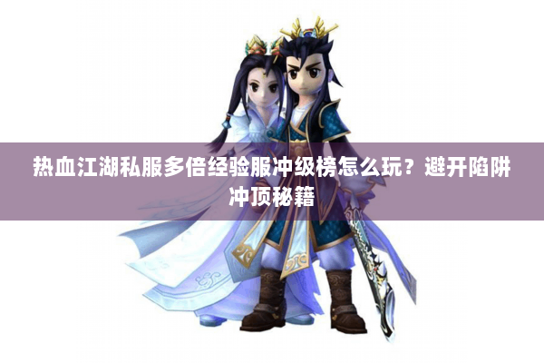 热血江湖私服多倍经验服冲级榜怎么玩？避开陷阱冲顶秘籍