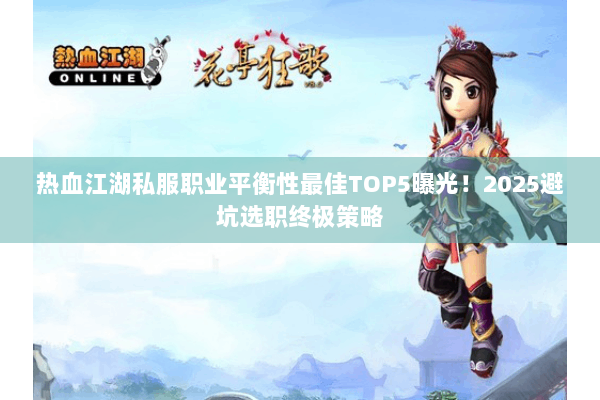 热血江湖私服职业平衡性最佳TOP5曝光！2025避坑选职终极策略