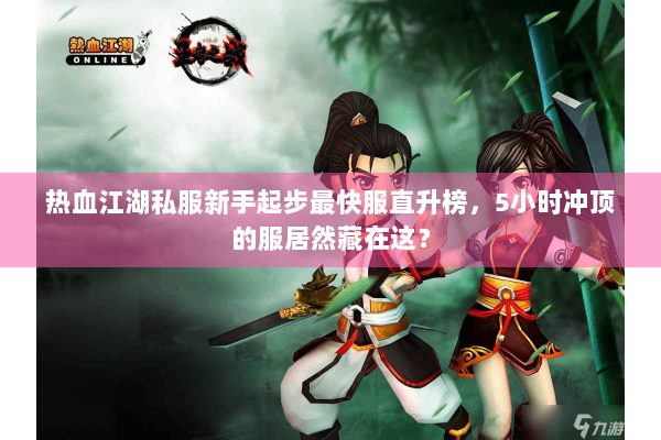 热血江湖私服新手起步最快服直升榜,5小时冲顶的服居然藏在这? 热血江湖私服新手起步最快服直升榜,5小时冲顶的服居然藏在这?