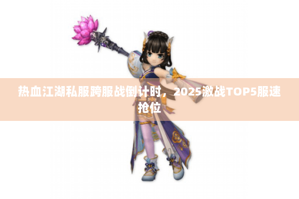 热血江湖私服跨服战倒计时，2025激战TOP5服速抢位