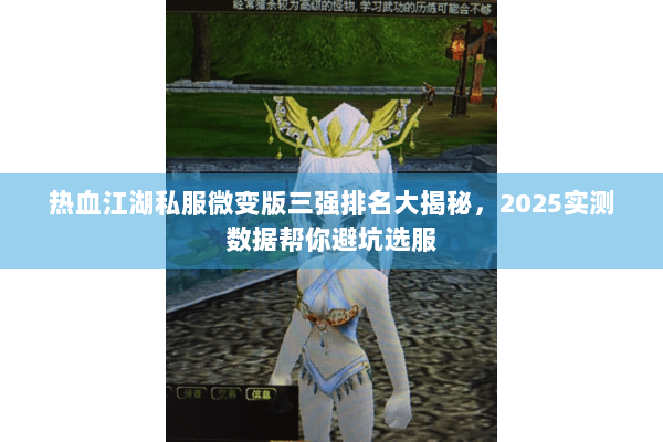 热血江湖私服微变版三强排名大揭秘,2025实测数据帮你避坑选服 热血江湖私服微变版三强排名大揭秘,2025实测数据帮你避坑选服