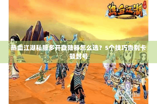 热血江湖私服多开登陆器怎么选？5个技巧告别卡顿封号