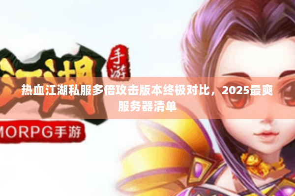 热血江湖私服多倍攻击版本终极对比,2025最爽服务器清单 热血江湖私服多倍攻击版本终极对比,2025最爽服务器清单