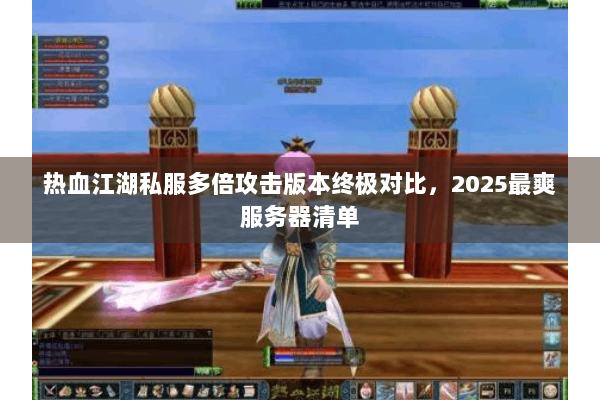 热血江湖私服多倍攻击版本终极对比,2025最爽服务器清单 热血江湖私服多倍攻击版本终极对比,2025最爽服务器清单