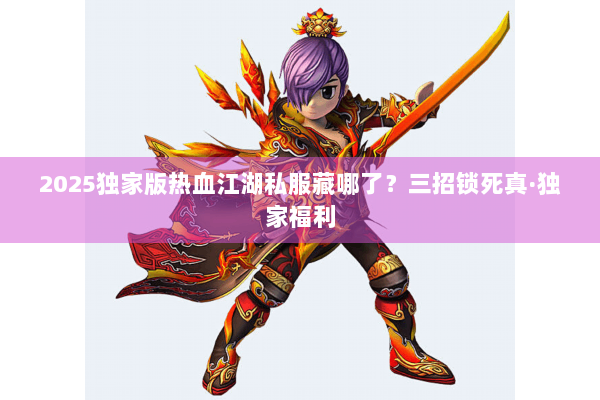 2025独家版热血江湖私服藏哪了?三招锁死真·独家福利 2025独家版热血江湖私服藏哪了?三招锁死真·独家福利