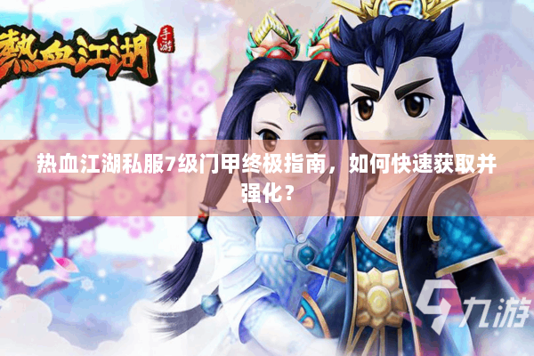 热血江湖私服7级门甲终极指南,如何快速获取并强化? 热血江湖私服7级门甲终极指南,如何快速获取并强化?