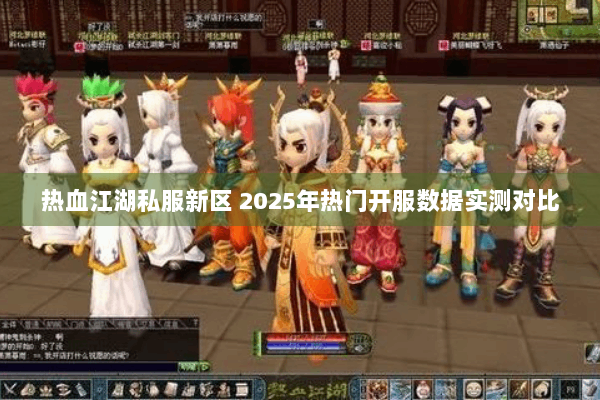 热血江湖私服新区 2025年热门开服数据实测对比 热血江湖私服新区 2025年热门开服数据实测对比