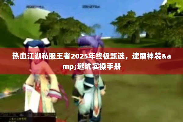 热血江湖私服王者2025年终极甄选,速刷神装&避坑实操手册 热血江湖私服王者2025年终极甄选,速刷神装&避坑实操手册