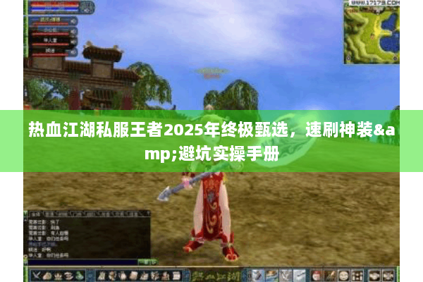 热血江湖私服王者2025年终极甄选,速刷神装&避坑实操手册 热血江湖私服王者2025年终极甄选,速刷神装&避坑实操手册