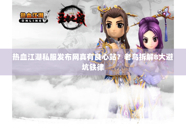 热血江湖私服发布网真有良心站？老鸟拆解8大避坑铁律