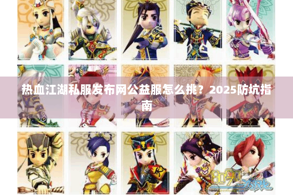 热血江湖私服发布网公益服怎么挑?2025防坑指南 热血江湖私服发布网公益服怎么挑?2025防坑指南