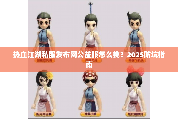 热血江湖私服发布网公益服怎么挑?2025防坑指南 热血江湖私服发布网公益服怎么挑?2025防坑指南
