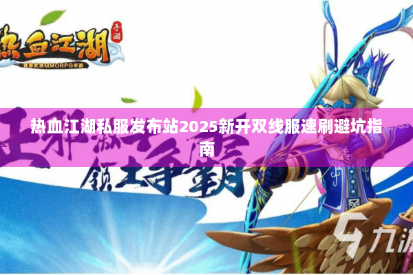 热血江湖私服发布站2025新开双线服速刷避坑指南