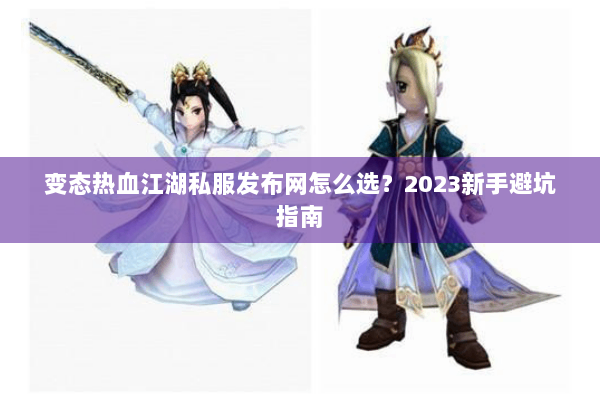 变态热血江湖私服发布网怎么选？2023新手避坑指南