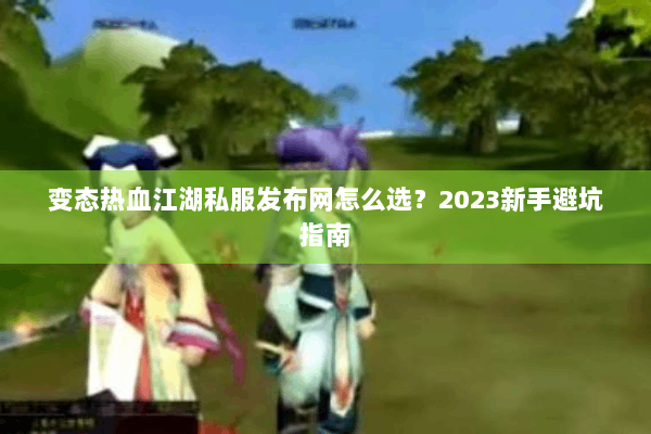 变态热血江湖私服发布网怎么选？2023新手避坑指南