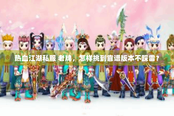 热血江湖私服 老牌,怎样挑到靠谱版本不踩雷? 热血江湖私服 老牌,怎样挑到靠谱版本不踩雷?