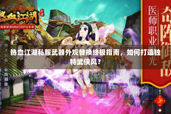 热血江湖私服武器外观替换终极指南,如何打造独特武侠风? 热血江湖私服武器外观替换终极指南,如何打造独特武侠风?
