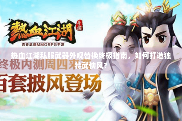 热血江湖私服武器外观替换终极指南,如何打造独特武侠风? 热血江湖私服武器外观替换终极指南,如何打造独特武侠风?