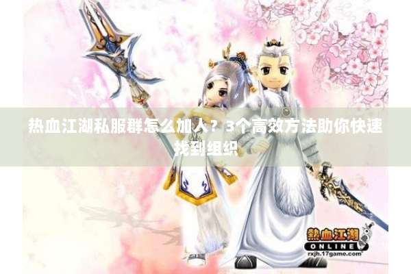 热血江湖私服群怎么加人?3个高效方法助你快速找到组织 热血江湖私服群怎么加人?3个高效方法助你快速找到组织
