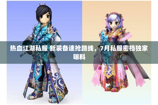 热血江湖私服 新装备速抢路线，7月私服密档独家曝料