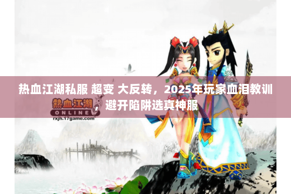 热血江湖私服 超变 大反转,2025年玩家血泪教训,避开陷阱选真神服 热血江湖私服 超变 大反转,2025年玩家血泪教训,避开陷阱选真神服