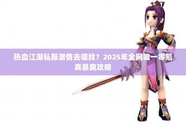热血江湖私服激情去哪找?2025年全网唯一零氪真暴爽攻略 热血江湖私服激情去哪找?2025年全网唯一零氪真暴爽攻略