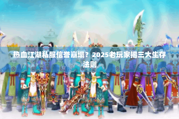 热血江湖私服信誉崩塌？2025老玩家揭三大生存法则