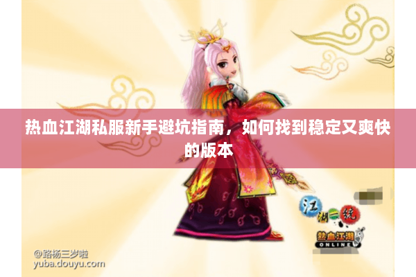 热血江湖私服新手避坑指南，如何找到稳定又爽快的版本
