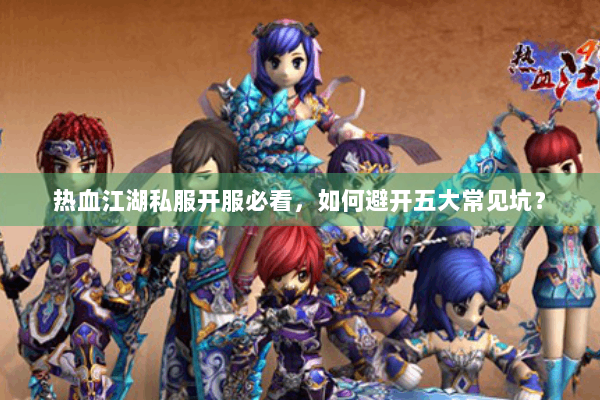 热血江湖私服开服必看,如何避开五大常见坑? 热血江湖私服开服必看,如何避开五大常见坑?