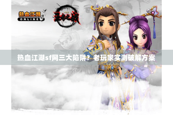 热血江湖sf网三大陷阱？老玩家实测破解方案