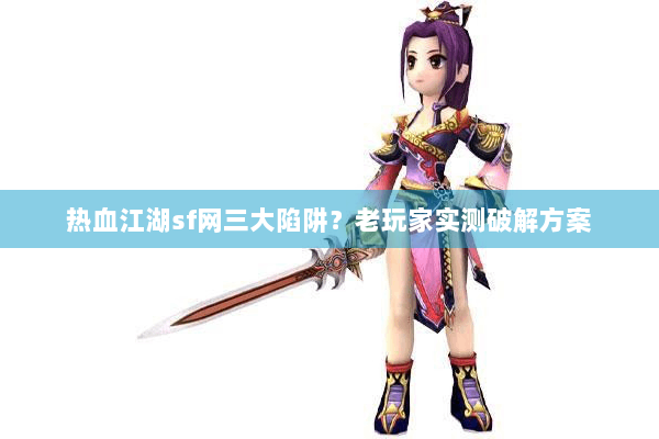热血江湖sf网三大陷阱?老玩家实测破解方案 热血江湖sf网三大陷阱?老玩家实测破解方案