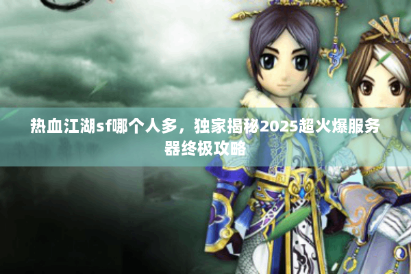 热血江湖sf哪个人多，独家揭秘2025超火爆服务器终极攻略