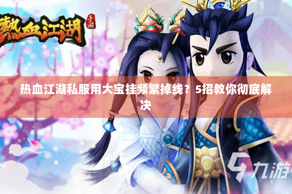 热血江湖私服用大宝挂频繁掉线？5招教你彻底解决