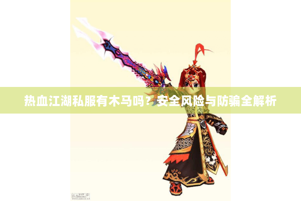 热血江湖私服有木马吗?安全风险与防骗全解析 热血江湖私服有木马吗?安全风险与防骗全解析