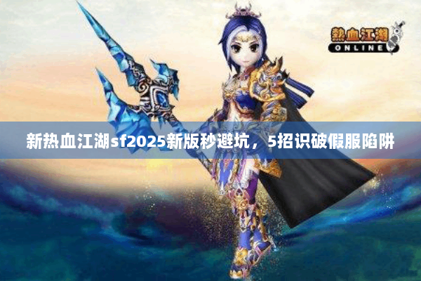新热血江湖sf2025新版秒避坑，5招识破假服陷阱