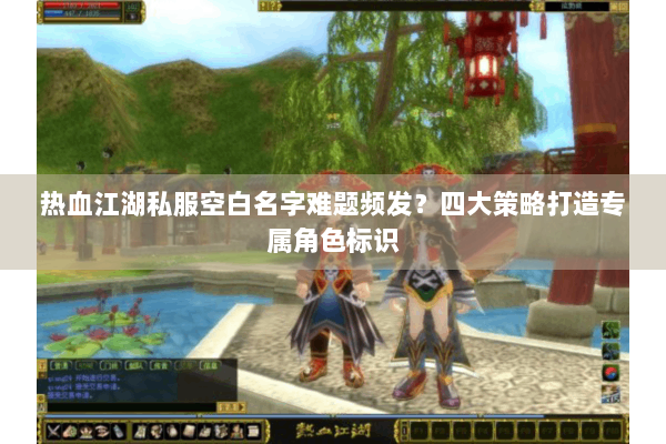 热血江湖私服空白名字难题频发?四大策略打造专属角色标识 热血江湖私服空白名字难题频发?四大策略打造专属角色标识