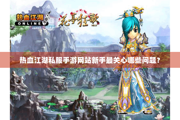 热血江湖私服手游网站新手最关心哪些问题？