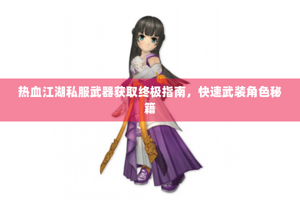 热血江湖私服武器获取终极指南,快速武装角色秘籍 热血江湖私服武器获取终极指南,快速武装角色秘籍