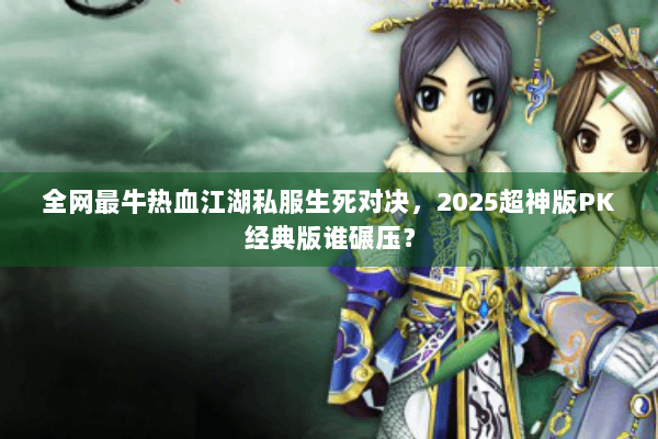 全网最牛热血江湖私服生死对决,2025超神版PK经典版谁碾压? 全网最牛热血江湖私服生死对决,2025超神版PK经典版谁碾压?