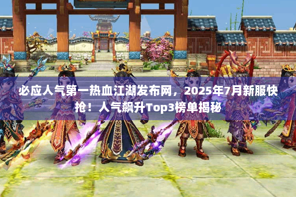 必应人气第一热血江湖发布网，2025年7月新服快抢！人气飙升Top3榜单揭秘