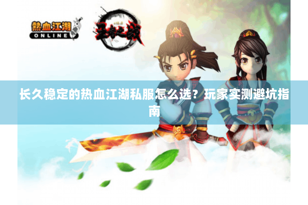 长久稳定的热血江湖私服怎么选？玩家实测避坑指南