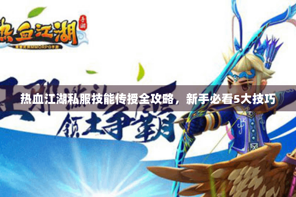 热血江湖私服技能传授全攻略，新手必看5大技巧