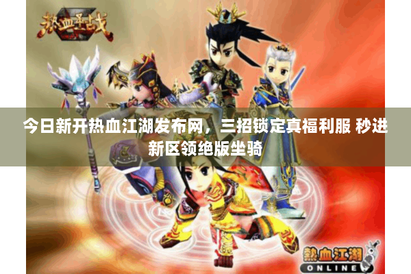 今日新开热血江湖发布网,三招锁定真福利服 秒进新区领绝版坐骑 今日新开热血江湖发布网,三招锁定真福利服 秒进新区领绝版坐骑