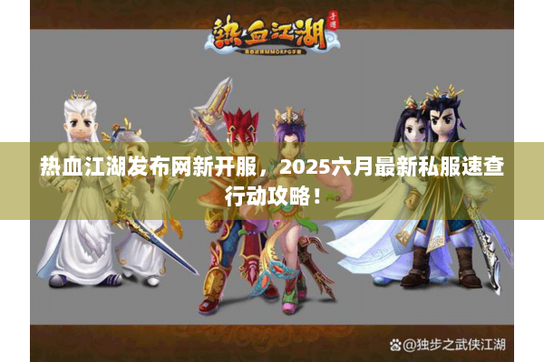 热血江湖发布网新开服,2025六月最新私服速查行动攻略! 热血江湖发布网新开服,2025六月最新私服速查行动攻略!